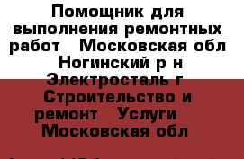 Помощник для выполнения ремонтных работ - Московская обл., Ногинский р-н, Электросталь г. Строительство и ремонт » Услуги   . Московская обл.